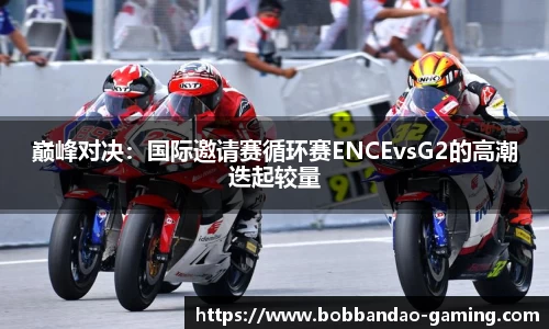 巅峰对决：国际邀请赛循环赛ENCEvsG2的高潮迭起较量