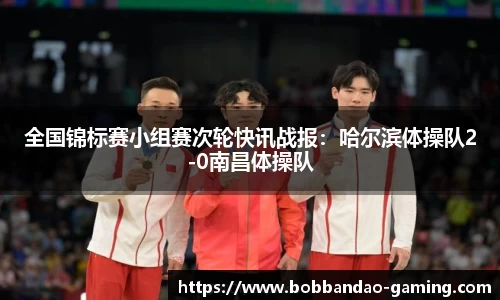 全国锦标赛小组赛次轮快讯战报：哈尔滨体操队2-0南昌体操队
