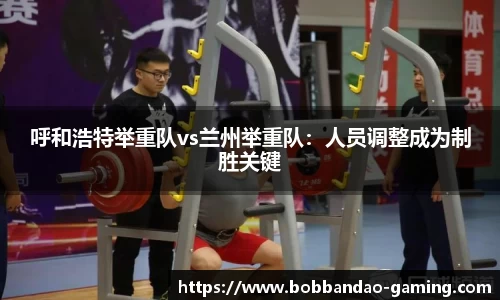 呼和浩特举重队vs兰州举重队：人员调整成为制胜关键