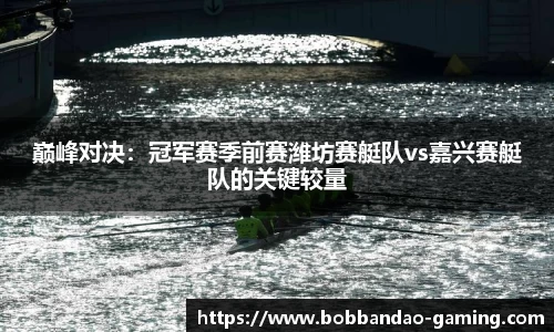 巅峰对决：冠军赛季前赛潍坊赛艇队vs嘉兴赛艇队的关键较量