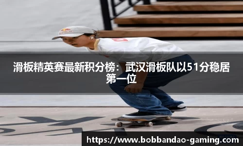 滑板精英赛最新积分榜：武汉滑板队以51分稳居第一位