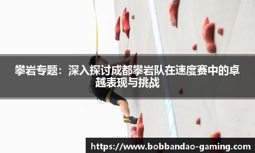 攀岩专题：深入探讨成都攀岩队在速度赛中的卓越表现与挑战