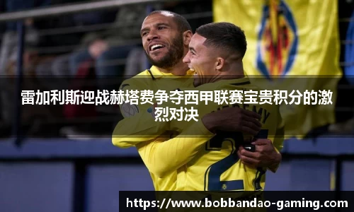 雷加利斯迎战赫塔费争夺西甲联赛宝贵积分的激烈对决