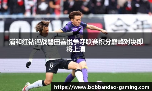 浦和红钻迎战磐田喜悦争夺联赛积分巅峰对决即将上演
